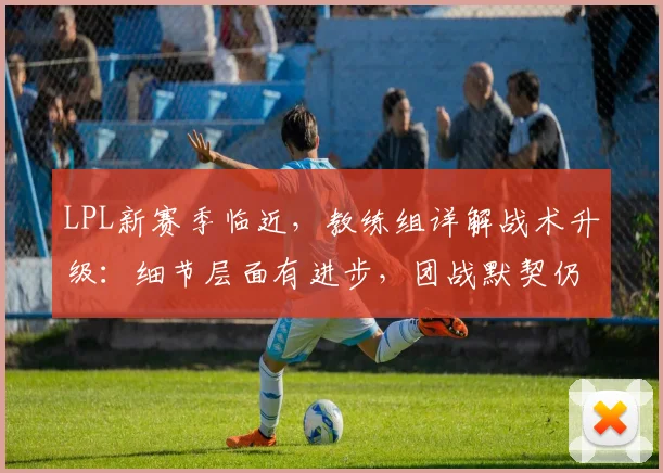 LPL新赛季临近，教练组详解战术升级：细节层面有进步，团战默契仍需时间
