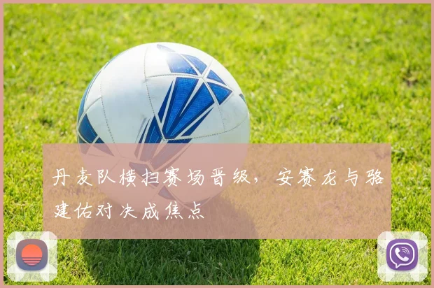 丹麦队横扫赛场晋级，安赛龙与骆建佑对决成焦点