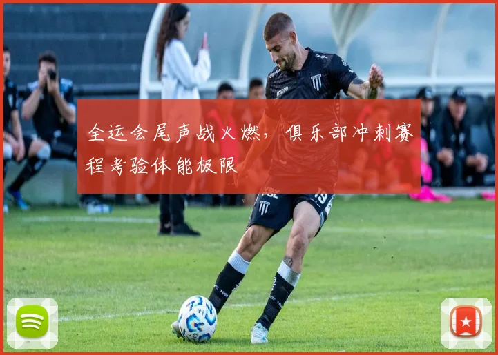 全运会尾声战火燃，俱乐部冲刺赛程考验体能极限 - 500彩票网