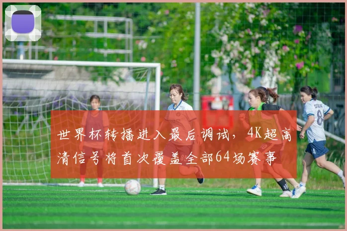 世界杯转播进入最后调试,4K超高清信号将首次覆盖全部64场赛事