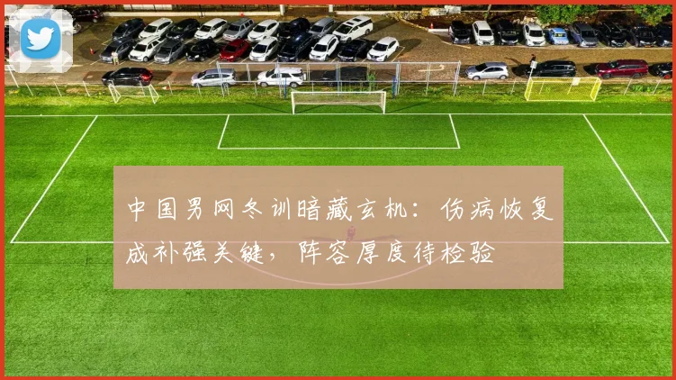中国男网冬训暗藏玄机：伤病恢复成补强关键，阵容厚度待检验 - 500彩票网