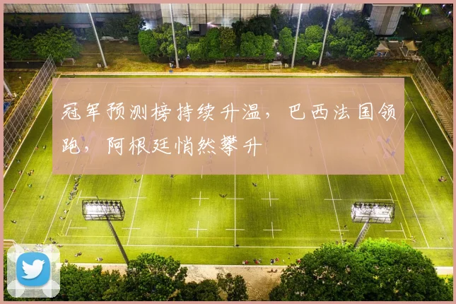 冠军预测榜持续升温,巴西法国领跑,阿根廷悄然攀升