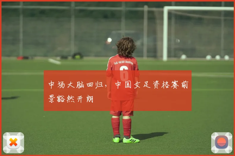 中场大脑回归，中国女足资格赛前景豁然开朗 - 500彩票网