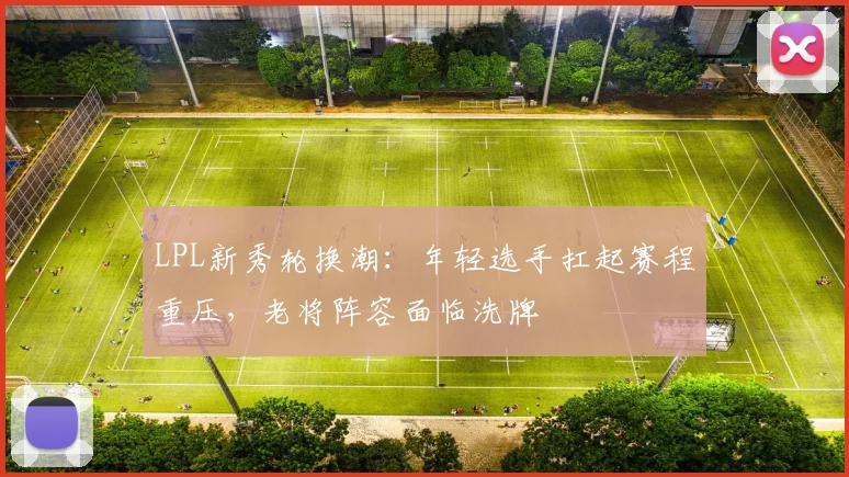 LPL新秀轮换潮:年轻选手扛起赛程重压,老将阵容面临洗牌