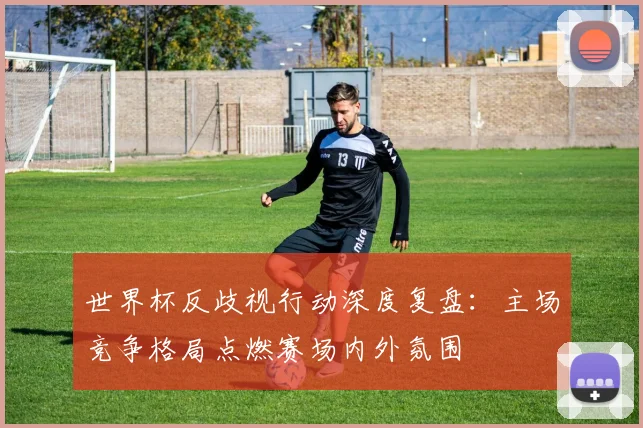 世界杯反歧视行动深度复盘：主场竞争格局点燃赛场内外氛围