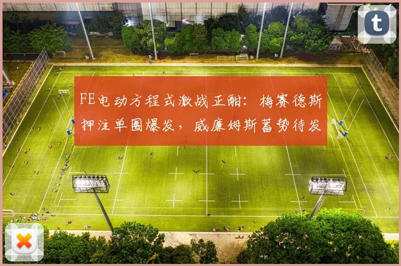FE电动方程式激战正酣:梅赛德斯押注单圈爆发,威廉姆斯蓄势待发
