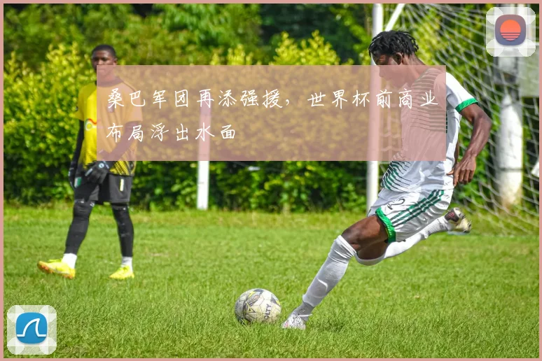 桑巴军团再添强援,世界杯前商业布局浮出水面