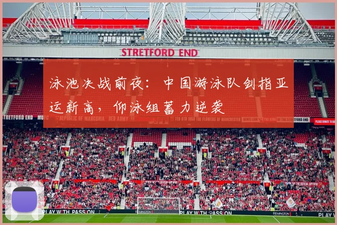 泳池决战前夜：中国游泳队剑指亚运新高，仰泳组蓄力逆袭