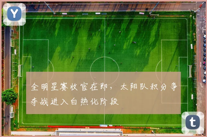 全明星赛收官在即，太阳队积分争夺战进入白热化阶段 - 500彩票网