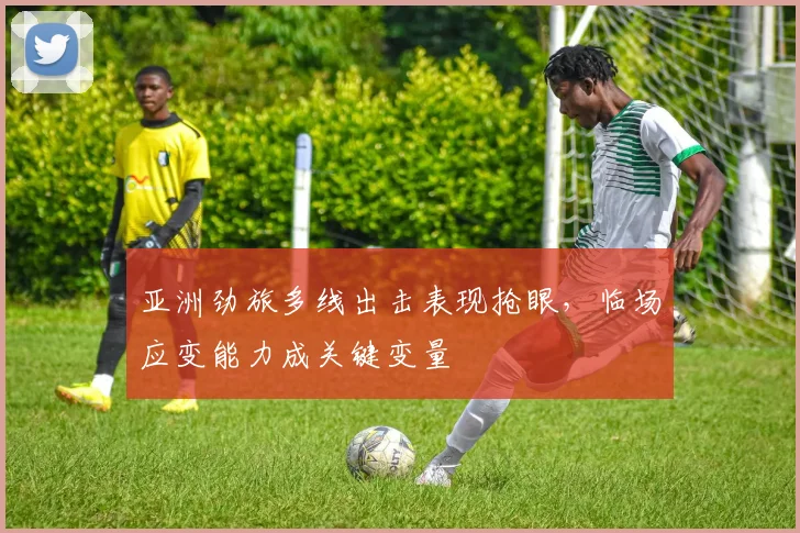 亚洲劲旅多线出击表现抢眼，临场应变能力成关键变量 - 500彩票网