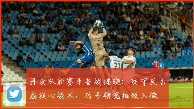 丹麦队新赛季备战揭晓：防守反击成核心战术，对手研究细致入微 - 500彩票网