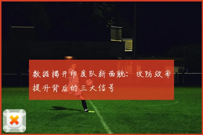 数据揭开印度队新面貌：攻防效率提升背后的三大信号