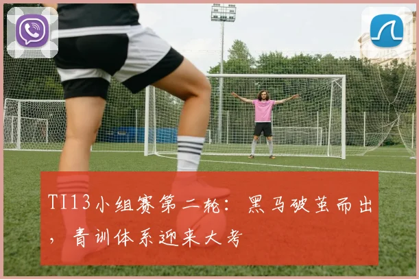 TI13小组赛第二轮:黑马破茧而出,青训体系迎来大考