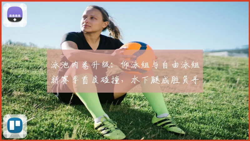 泳池内卷升级：仰泳组与自由泳组新赛季首度碰撞，水下腿成胜负手