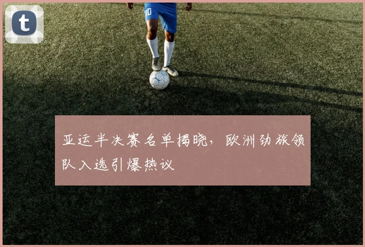 亚运半决赛名单揭晓，欧洲劲旅领队入选引爆热议 - 500彩票网