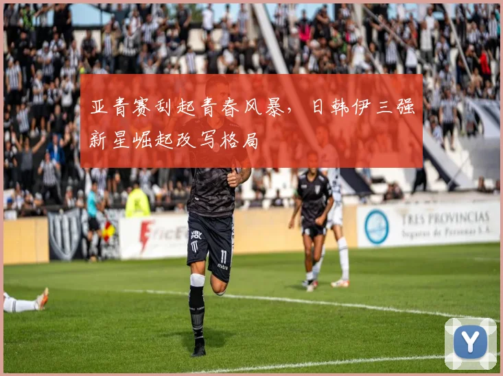 亚青赛刮起青春风暴，日韩伊三强新星崛起改写格局 - 500彩票网