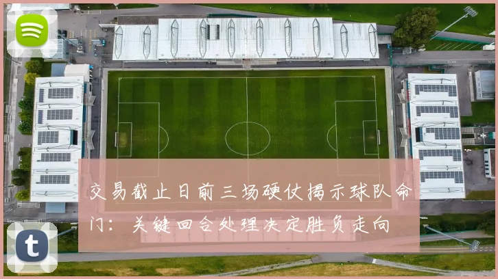 交易截止日前三场硬仗揭示球队命门：关键回合处理决定胜负走向