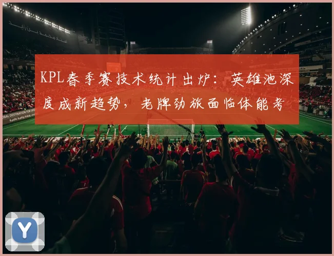 KPL春季赛技术统计出炉:英雄池深度成新趋势,老牌劲旅面临体能考验
