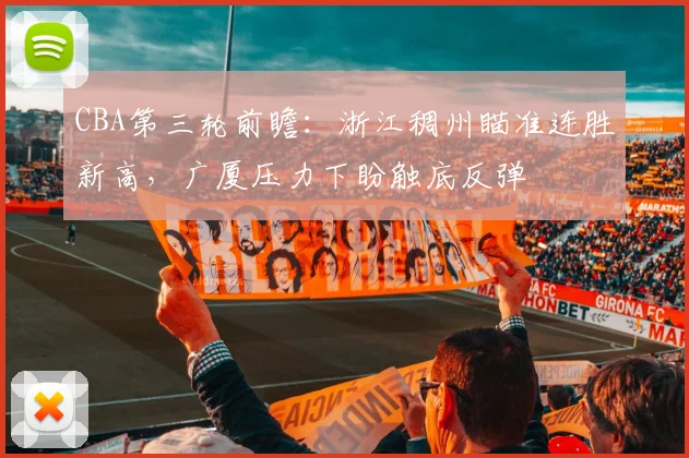 CBA第三轮前瞻:浙江稠州瞄准连胜新高,广厦压力下盼触底反弹