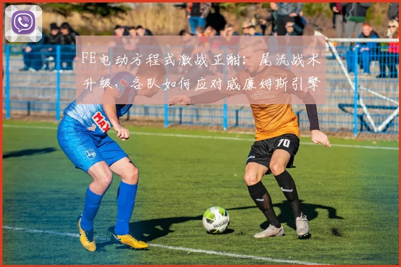 FE电动方程式激战正酣：尾流战术升级，各队如何应对威廉姆斯引擎冲击