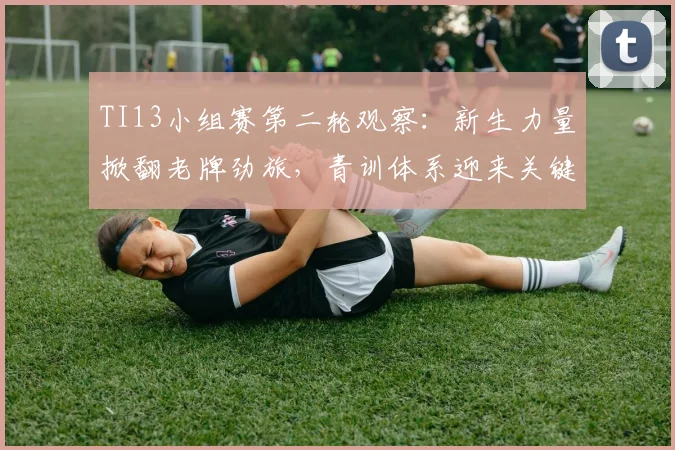 TI13小组赛第二轮观察：新生力量掀翻老牌劲旅，青训体系迎来关键检验