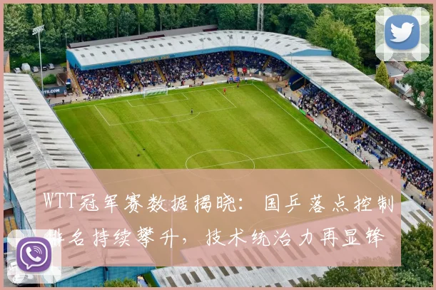 WTT冠军赛数据揭晓:国乒落点控制排名持续攀升,技术统治力再显锋芒